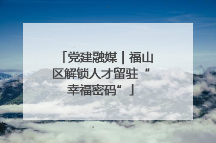 党建融媒｜福山区解锁人才留驻“幸福密码”